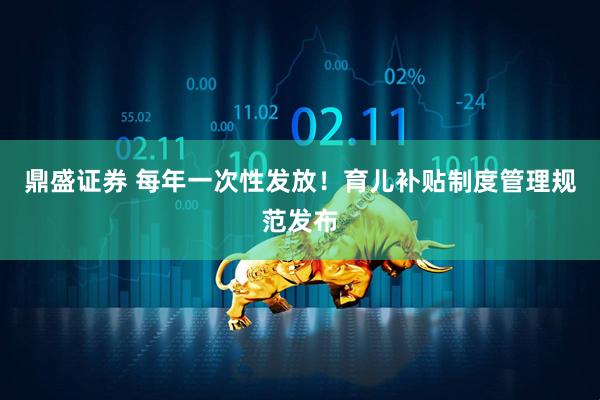 鼎盛证券 每年一次性发放！育儿补贴制度管理规范发布