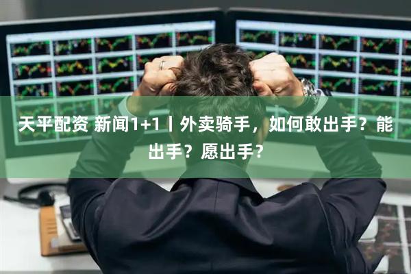 天平配资 新闻1+1丨外卖骑手，如何敢出手？能出手？愿出手？