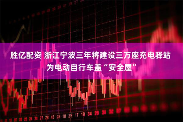 胜亿配资 浙江宁波三年将建设三万座充电驿站&#32;为电动自行车盖“安全屋”