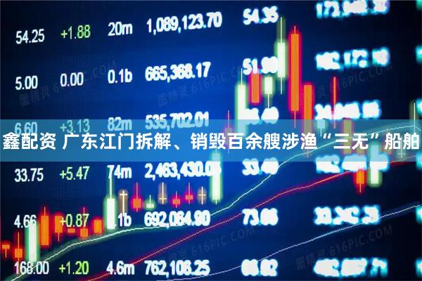 鑫配资 广东江门拆解、销毁百余艘涉渔“三无”船舶
