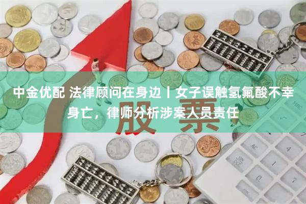 中金优配 法律顾问在身边丨女子误触氢氟酸不幸身亡，律师分析涉案人员责任