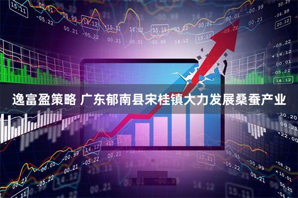 逸富盈策略 广东郁南县宋桂镇大力发展桑蚕产业