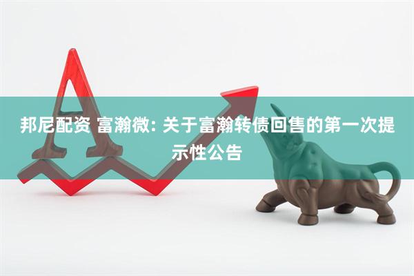 邦尼配资 富瀚微: 关于富瀚转债回售的第一次提示性公告