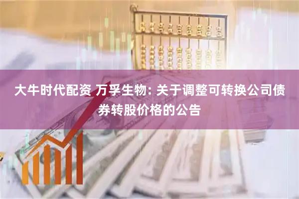 大牛时代配资 万孚生物: 关于调整可转换公司债券转股价格的公告