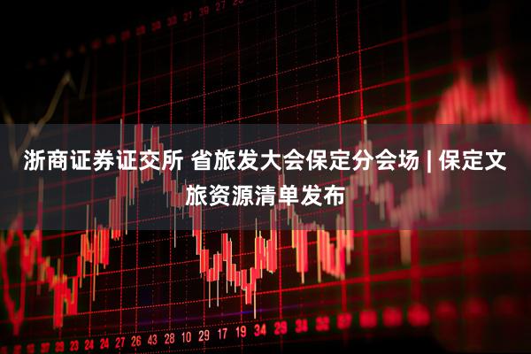 浙商证券证交所 省旅发大会保定分会场 | 保定文旅资源清单发布