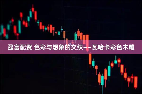 盈富配资 色彩与想象的交织——瓦哈卡彩色木雕