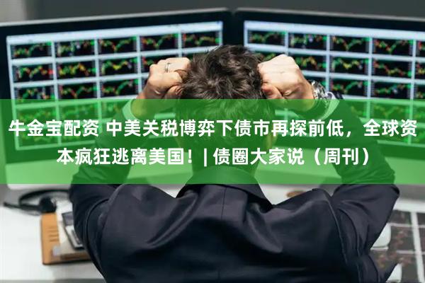 牛金宝配资 中美关税博弈下债市再探前低，全球资本疯狂逃离美国！| 债圈大家说（周刊）