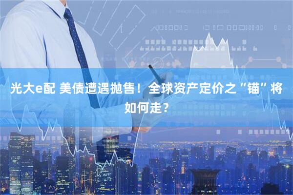 光大e配 美债遭遇抛售！全球资产定价之“锚”将如何走？