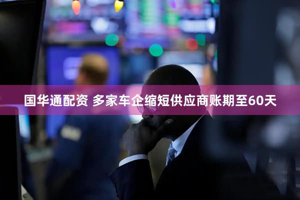 国华通配资 多家车企缩短供应商账期至60天
