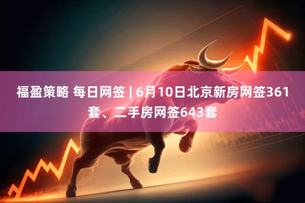 福盈策略 每日网签 | 6月10日北京新房网签361套、二手房网签643套