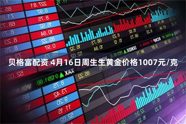 贝格富配资 4月16日周生生黄金价格1007元/克