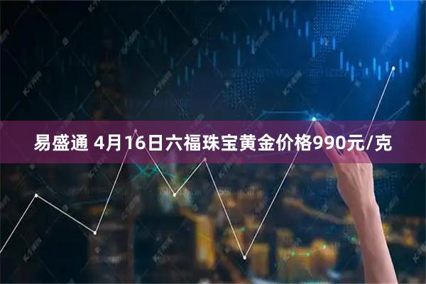 易盛通 4月16日六福珠宝黄金价格990元/克