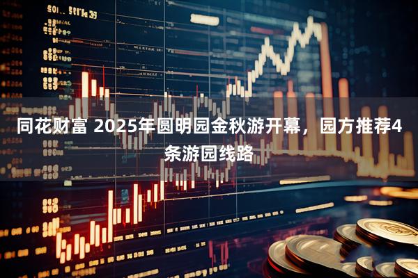 同花财富 2025年圆明园金秋游开幕，园方推荐4条游园线路