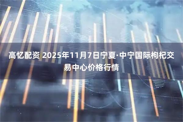 高忆配资 2025年11月7日宁夏·中宁国际枸杞交易中心价格行情
