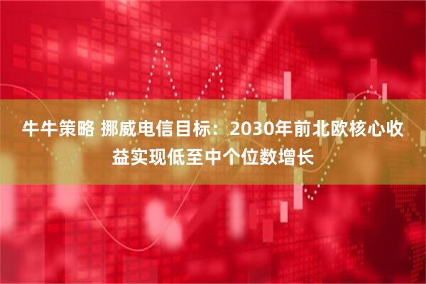 牛牛策略 挪威电信目标：2030年前北欧核心收益实现低至中个位数增长