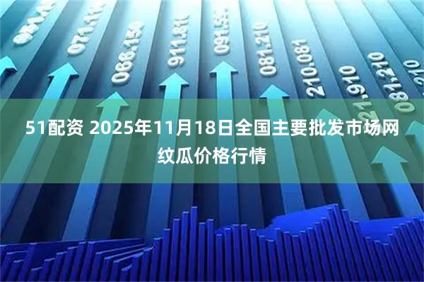51配资 2025年11月18日全国主要批发市场网纹瓜价格行情