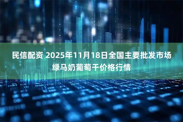民信配资 2025年11月18日全国主要批发市场绿马奶葡萄干价格行情