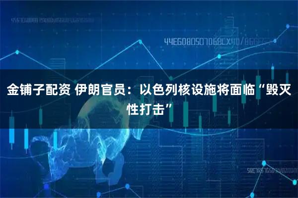 金铺子配资 伊朗官员：以色列核设施将面临“毁灭性打击”