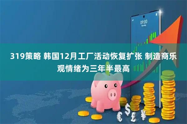 319策略 韩国12月工厂活动恢复扩张 制造商乐观情绪为三年半最高