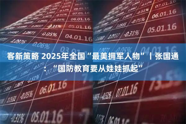 客新策略 2025年全国“最美拥军人物”丨张国通：“国防教育要从娃娃抓起”