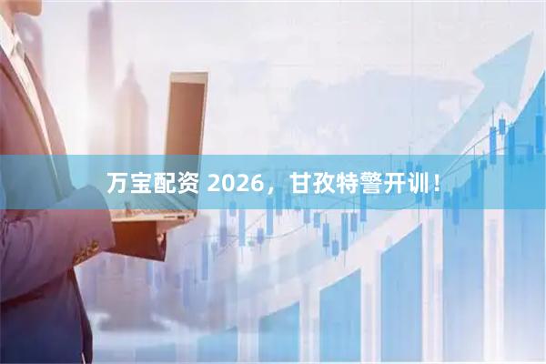 万宝配资 2026，甘孜特警开训！