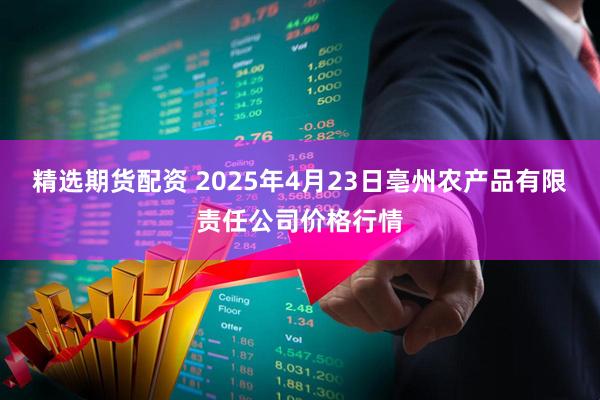 精选期货配资 2025年4月23日亳州农产品有限责任公司价格行情