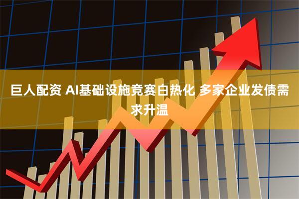 巨人配资 AI基础设施竞赛白热化 多家企业发债需求升温
