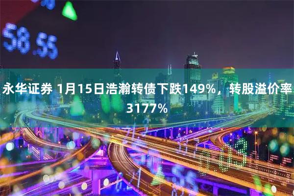 永华证券 1月15日浩瀚转债下跌149%，转股溢价率3177%