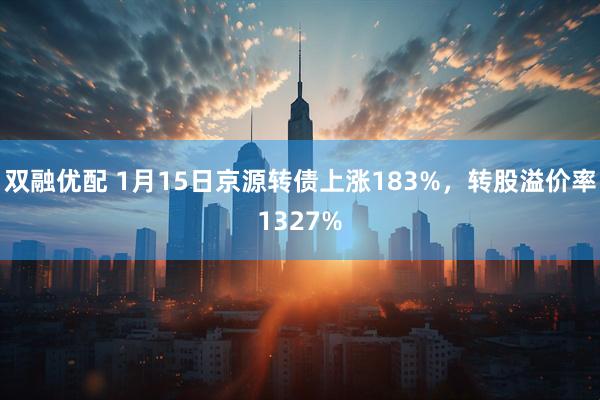双融优配 1月15日京源转债上涨183%，转股溢价率1327%