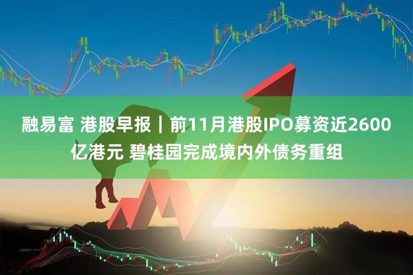 融易富 港股早报｜前11月港股IPO募资近2600亿港元 碧桂园完成境内外债务重组