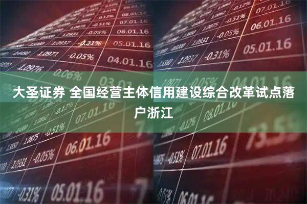 大圣证券 全国经营主体信用建设综合改革试点落户浙江