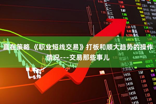 赢在策略 《职业短线交易》打板和顺大趋势的操作情况---交易那些事儿