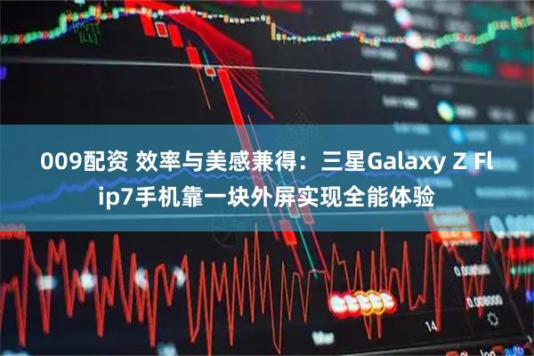009配资 效率与美感兼得：三星Galaxy Z Flip7手机靠一块外屏实现全能体验