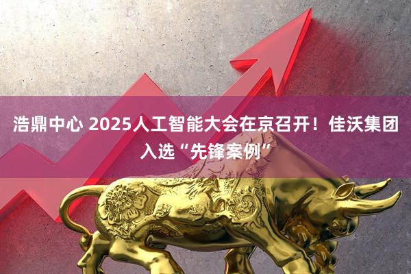 浩鼎中心 2025人工智能大会在京召开！佳沃集团入选“先锋案例”