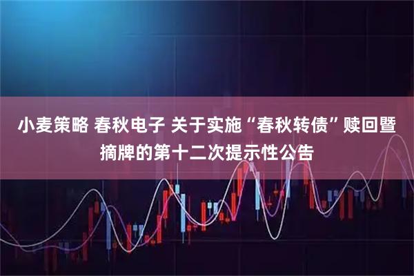 小麦策略 春秋电子 关于实施“春秋转债”赎回暨摘牌的第十二次提示性公告