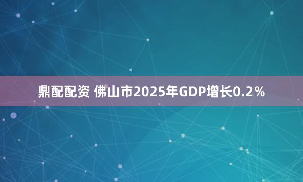 鼎配配资 佛山市2025年GDP增长0.2％