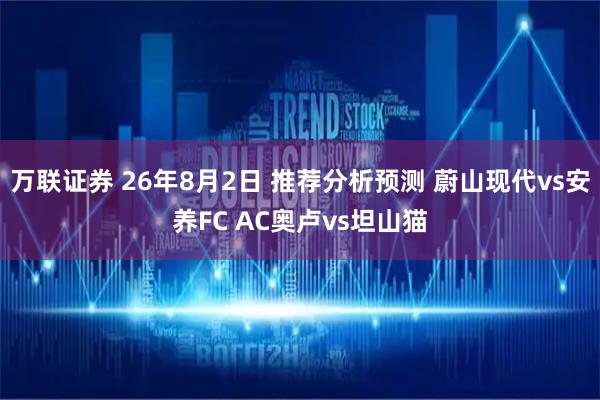 万联证券 26年8月2日 推荐分析预测 蔚山现代vs安养FC AC奥卢vs坦山猫
